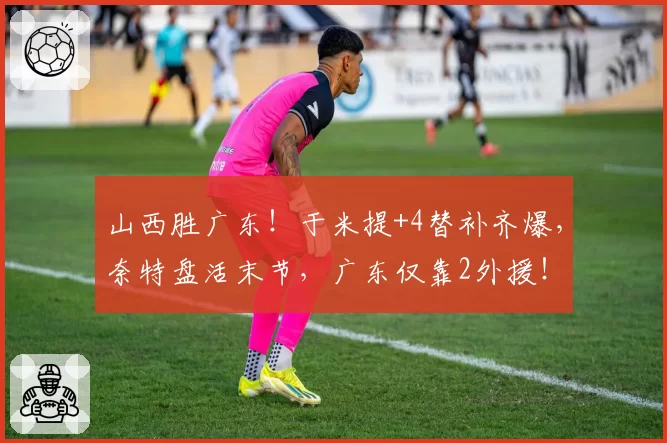 山西胜广东！于米提+4替补齐爆，奈特盘活末节，广东仅靠2外援！