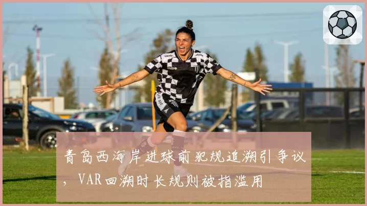 青岛西海岸进球前犯规追溯引争议,VAR回溯时长规则被指滥用