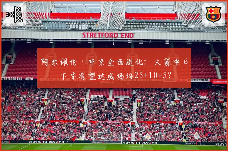 阿尔佩伦·申京全面进化：火箭中锋下季有望达成场均25+10+5？