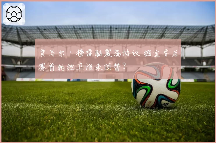 贾马尔·穆雷脑震荡协议 掘金季后赛首轮控卫谁来顶替？