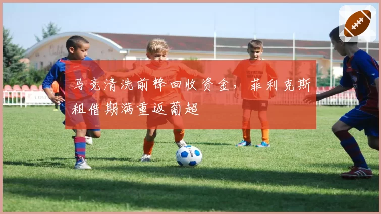 马竞清洗前锋回收资金，菲利克斯租借期满重返葡超