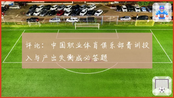 评论：中国职业体育俱乐部青训投入与产出失衡成必答题