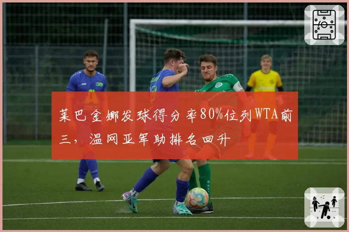莱巴金娜发球得分率80%位列WTA前三，温网亚军助排名回升
