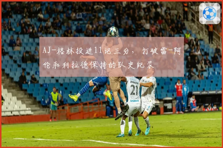 AJ-格林投进11记三分，打破雷-阿伦和利拉德保持的队史纪录