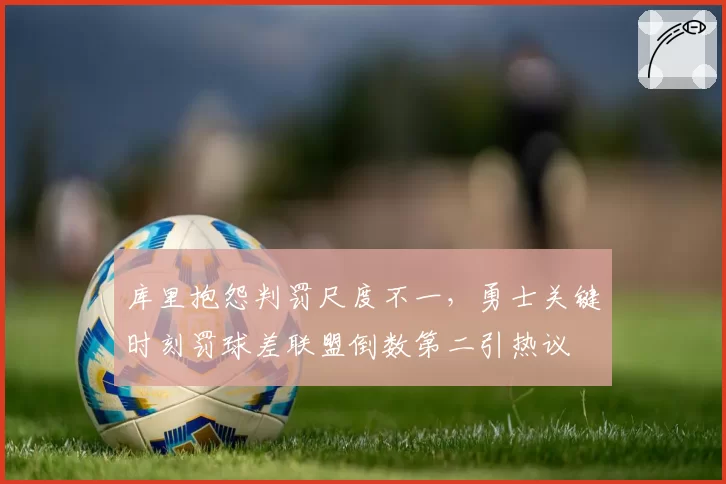 库里抱怨判罚尺度不一,勇士关键时刻罚球差联盟倒数第二引热议