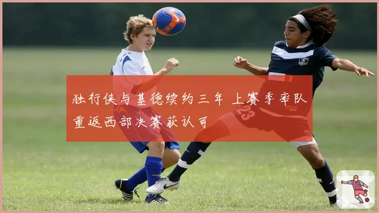 独行侠与基德续约三年 上赛季率队重返西部决赛获认可