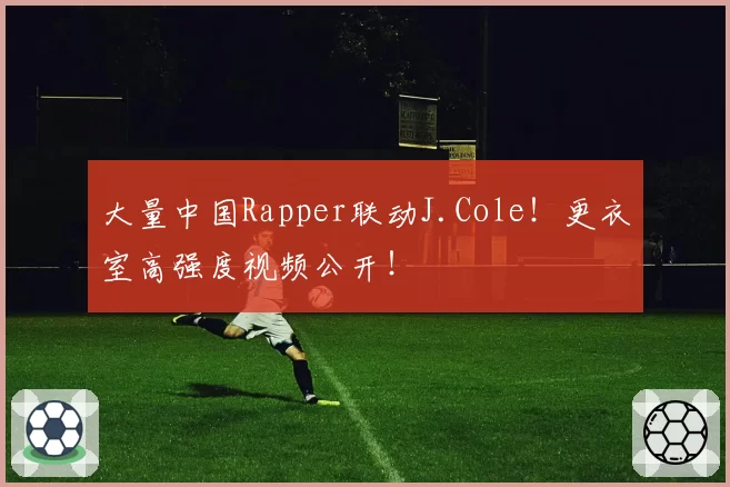 大量中国Rapper联动J.Cole！更衣室高强度视频公开！