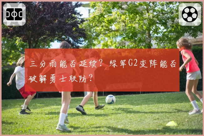 三分雨能否延续？绿军G2变阵能否破解勇士联防？