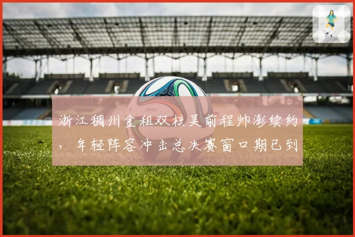 浙江稠州金租双核吴前程帅澎续约,年轻阵容冲击总决赛窗口期已到