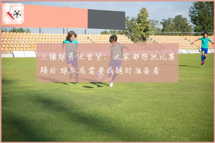 三镇球员汪晋贤：大家都想把比赛踢好 球队有需要我随时准备着