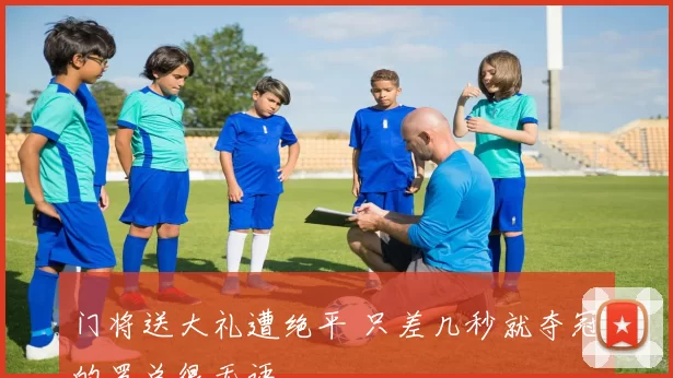 门将送大礼遭绝平 只差几秒就夺冠的罗总很无语