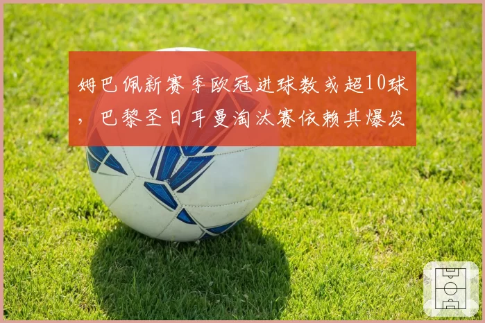 姆巴佩新赛季欧冠进球数或超10球,巴黎圣日耳曼淘汰赛依赖其爆发