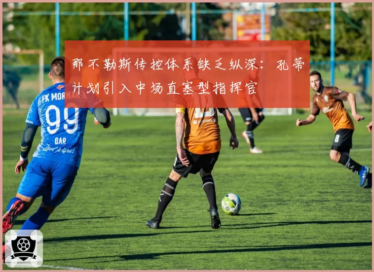 那不勒斯传控体系缺乏纵深：孔蒂计划引入中场直塞型指挥官