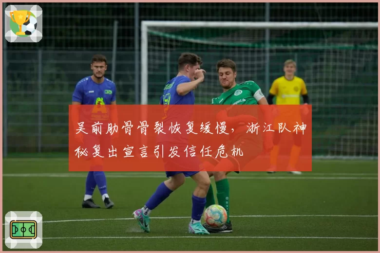 吴前肋骨骨裂恢复缓慢，浙江队神秘复出宣言引发信任危机