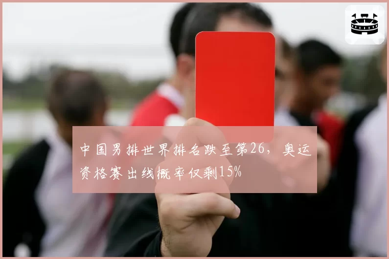 中国男排世界排名跌至第26,奥运资格赛出线概率仅剩15%
