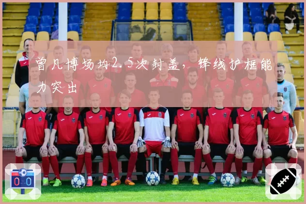 曾凡博场均2.5次封盖,锋线护框能力突出
